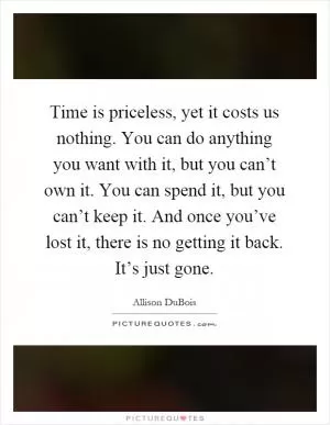 Time is priceless, yet it costs us nothing. You can do anything you want with it, but you can’t own it. You can spend it, but you can’t keep it. And once you’ve lost it, there is no getting it back. It’s just gone Picture Quote #1