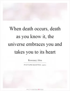 When death occurs, death as you know it, the universe embraces you and takes you to its heart Picture Quote #1