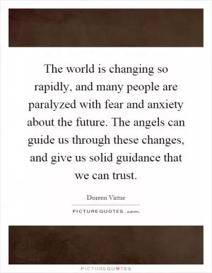 The world is changing so rapidly, and many people are paralyzed with fear and anxiety about the future. The angels can guide us through these changes, and give us solid guidance that we can trust Picture Quote #1