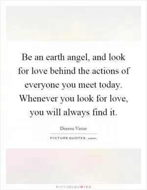 Be an earth angel, and look for love behind the actions of everyone you meet today. Whenever you look for love, you will always find it Picture Quote #1