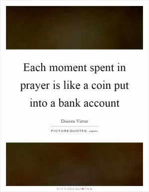 Each moment spent in prayer is like a coin put into a bank account Picture Quote #1