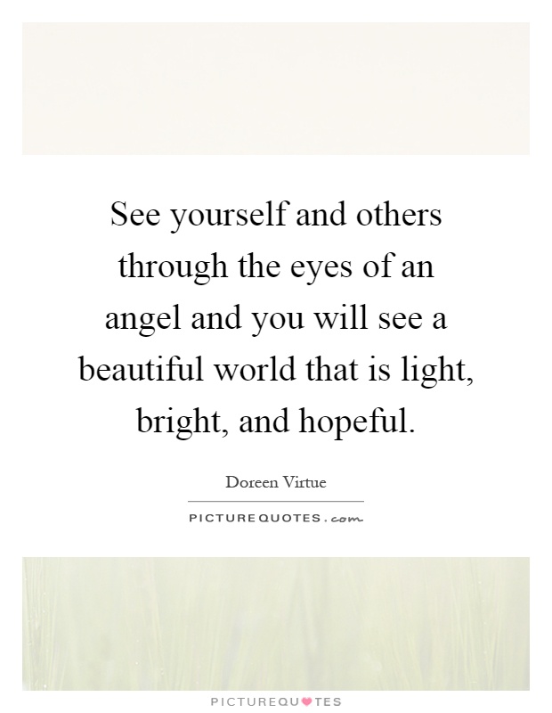 See yourself and others through the eyes of an angel and you will see a beautiful world that is light, bright, and hopeful Picture Quote #1