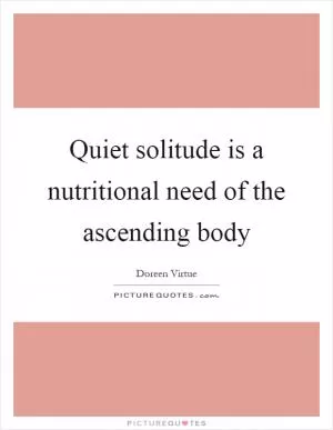 Quiet solitude is a nutritional need of the ascending body Picture Quote #1