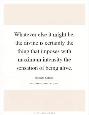 Whatever else it might be, the divine is certainly the thing that imposes with maximum intensity the sensation of being alive Picture Quote #1