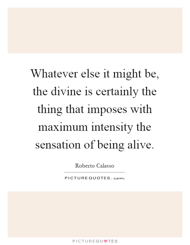 Whatever else it might be, the divine is certainly the thing that imposes with maximum intensity the sensation of being alive Picture Quote #1