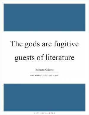 The gods are fugitive guests of literature Picture Quote #1