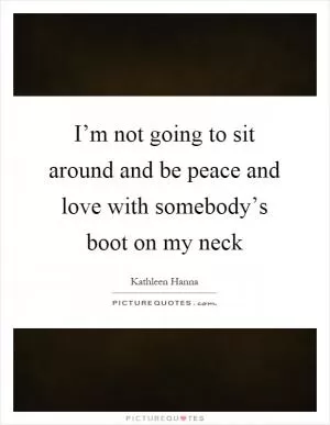 I’m not going to sit around and be peace and love with somebody’s boot on my neck Picture Quote #1