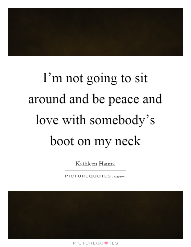 I'm not going to sit around and be peace and love with somebody's boot on my neck Picture Quote #1