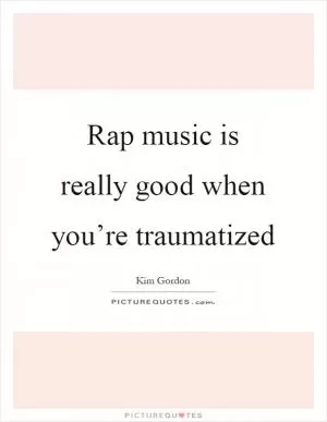 Rap music is really good when you’re traumatized Picture Quote #1