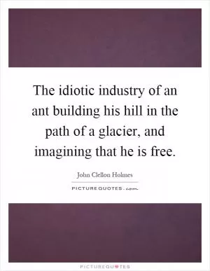 The idiotic industry of an ant building his hill in the path of a glacier, and imagining that he is free Picture Quote #1