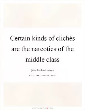 Certain kinds of clichés are the narcotics of the middle class Picture Quote #1