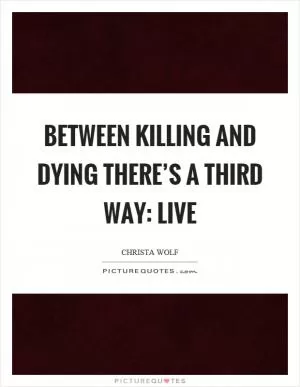 Between killing and dying there’s a third way: live Picture Quote #1