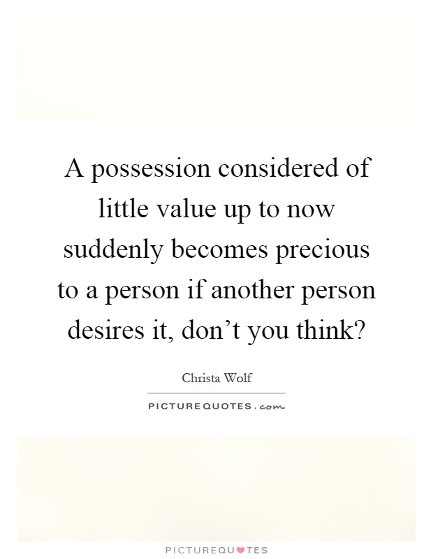 A possession considered of little value up to now suddenly becomes precious to a person if another person desires it, don't you think? Picture Quote #1