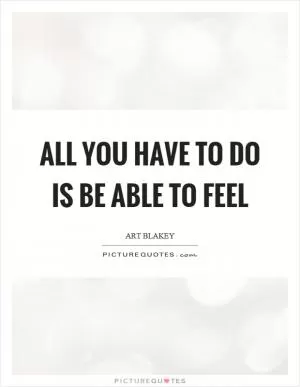 All you have to do is be able to feel Picture Quote #1