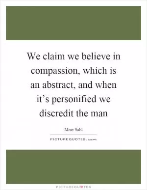 We claim we believe in compassion, which is an abstract, and when it’s personified we discredit the man Picture Quote #1