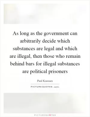 As long as the government can arbitrarily decide which substances are legal and which are illegal, then those who remain behind bars for illegal substances are political prisoners Picture Quote #1