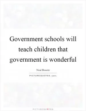 Government schools will teach children that government is wonderful Picture Quote #1