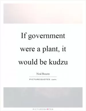 If government were a plant, it would be kudzu Picture Quote #1