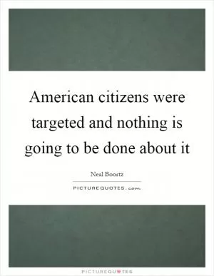 American citizens were targeted and nothing is going to be done about it Picture Quote #1