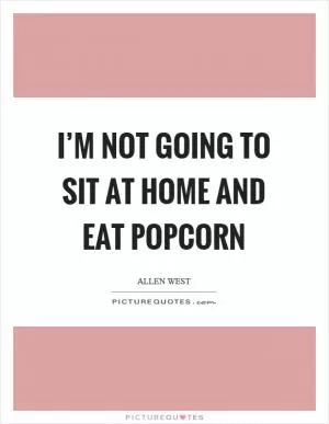 I’m not going to sit at home and eat popcorn Picture Quote #1