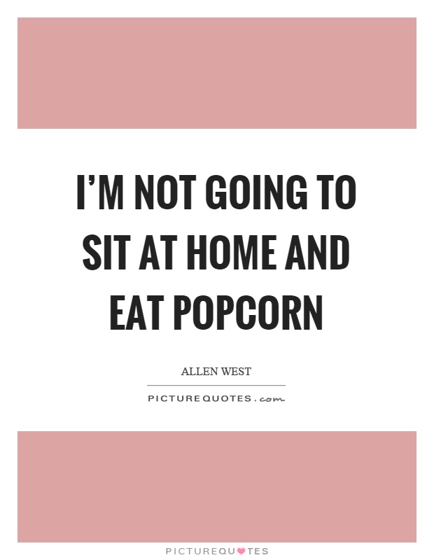 I'm not going to sit at home and eat popcorn Picture Quote #1