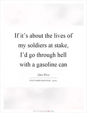 If it’s about the lives of my soldiers at stake, I’d go through hell with a gasoline can Picture Quote #1