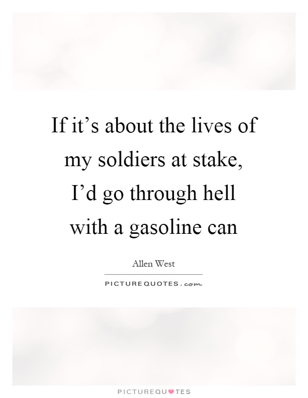 If it's about the lives of my soldiers at stake, I'd go through hell with a gasoline can Picture Quote #1