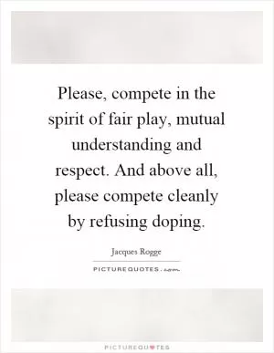 Please, compete in the spirit of fair play, mutual understanding and respect. And above all, please compete cleanly by refusing doping Picture Quote #1