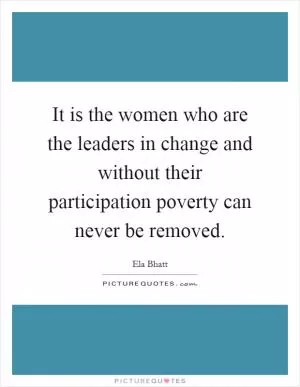 It is the women who are the leaders in change and without their participation poverty can never be removed Picture Quote #1
