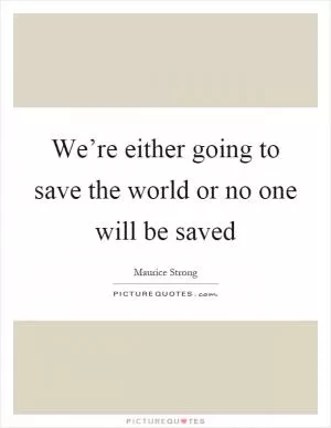 We’re either going to save the world or no one will be saved Picture Quote #1