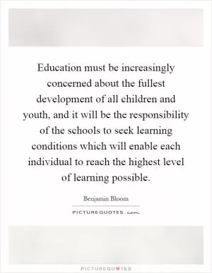 Education must be increasingly concerned about the fullest development of all children and youth, and it will be the responsibility of the schools to seek learning conditions which will enable each individual to reach the highest level of learning possible Picture Quote #1