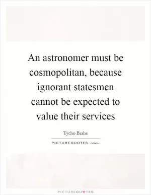 An astronomer must be cosmopolitan, because ignorant statesmen cannot be expected to value their services Picture Quote #1