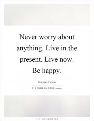 Never worry about anything. Live in the present. Live now. Be happy Picture Quote #1