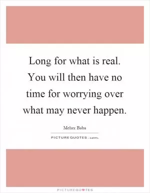 Long for what is real. You will then have no time for worrying over what may never happen Picture Quote #1