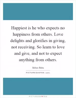 Happiest is he who expects no happiness from others. Love delights and glorifies in giving, not receiving. So learn to love and give, and not to expect anything from others Picture Quote #1
