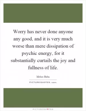 Worry has never done anyone any good, and it is very much worse than mere dissipation of psychic energy, for it substantially curtails the joy and fullness of life Picture Quote #1