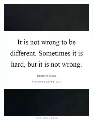 It is not wrong to be different. Sometimes it is hard, but it is not wrong Picture Quote #1