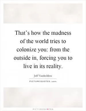 That’s how the madness of the world tries to colonize you: from the outside in, forcing you to live in its reality Picture Quote #1