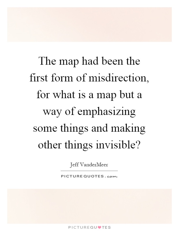 The map had been the first form of misdirection, for what is a map but a way of emphasizing some things and making other things invisible? Picture Quote #1