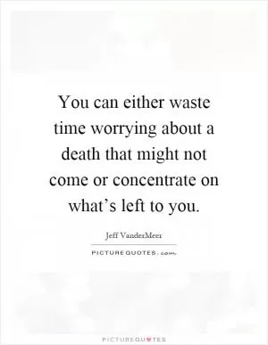 You can either waste time worrying about a death that might not come or concentrate on what’s left to you Picture Quote #1