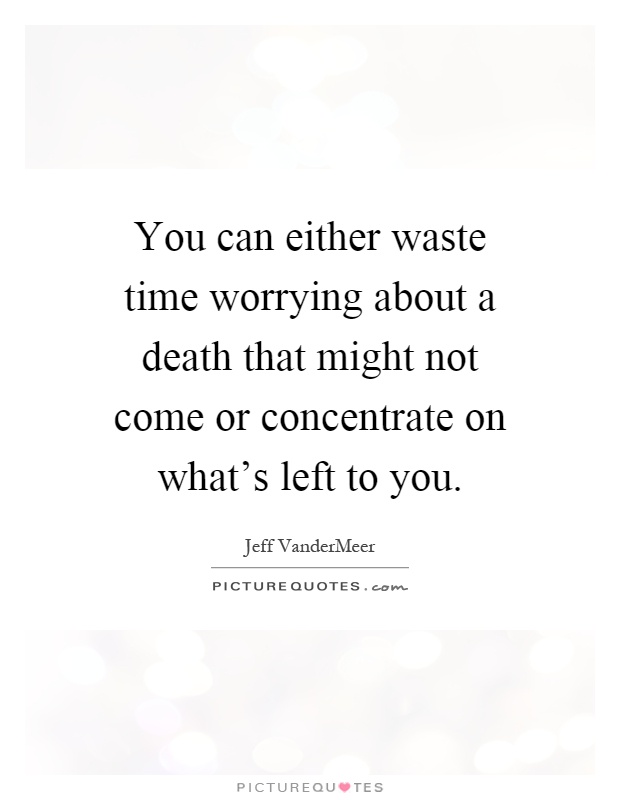 You can either waste time worrying about a death that might not come or concentrate on what's left to you Picture Quote #1