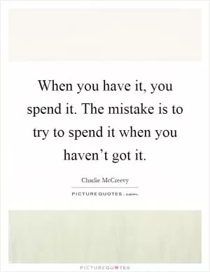 When you have it, you spend it. The mistake is to try to spend it when you haven’t got it Picture Quote #1