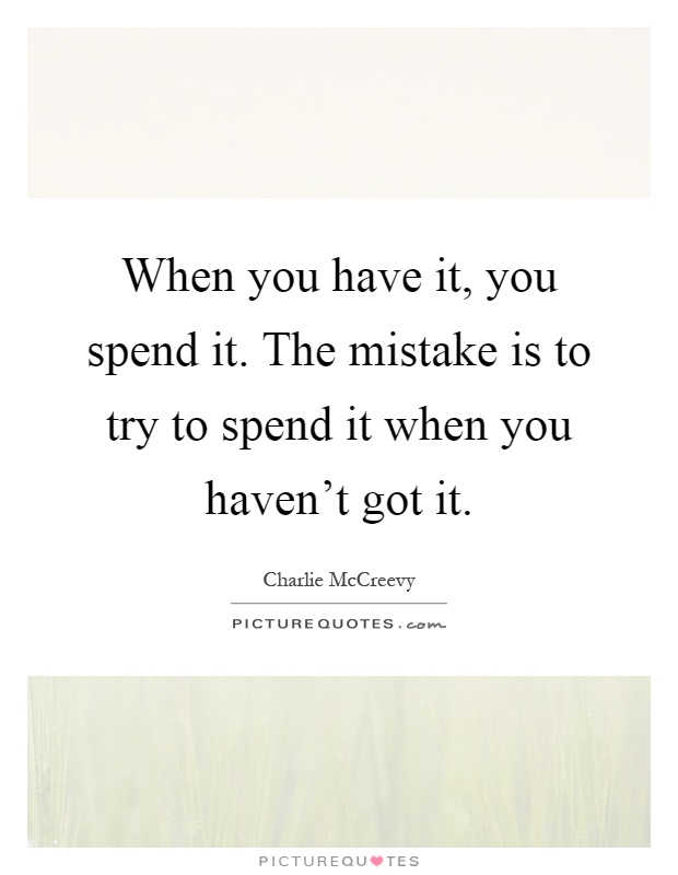 When you have it, you spend it. The mistake is to try to spend it when you haven't got it Picture Quote #1