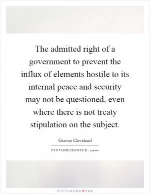 The admitted right of a government to prevent the influx of elements hostile to its internal peace and security may not be questioned, even where there is not treaty stipulation on the subject Picture Quote #1