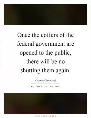 Once the coffers of the federal government are opened to the public, there will be no shutting them again Picture Quote #1