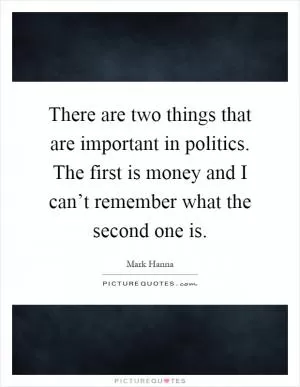 There are two things that are important in politics. The first is money and I can’t remember what the second one is Picture Quote #1