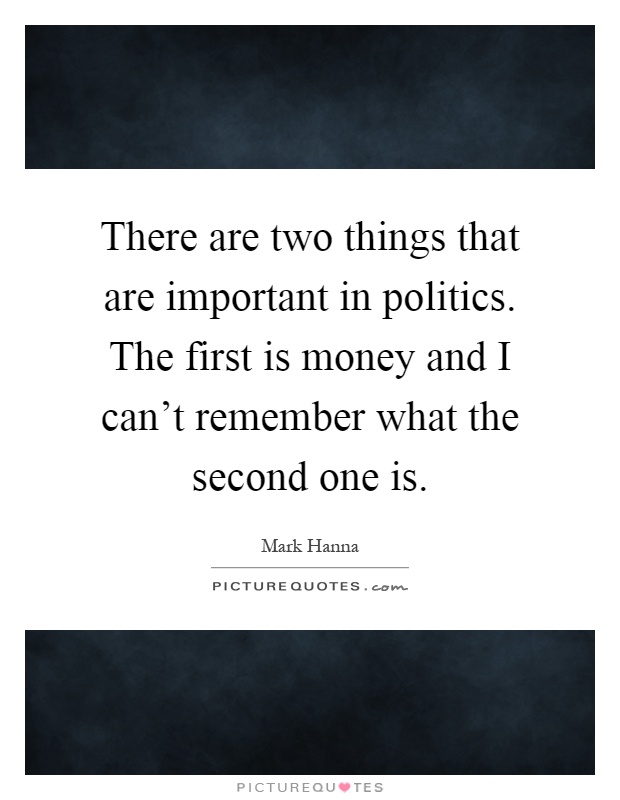 There are two things that are important in politics. The first is money and I can't remember what the second one is Picture Quote #1