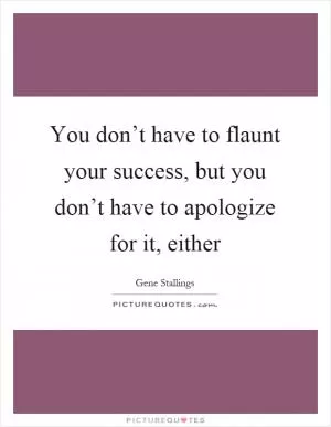 You don’t have to flaunt your success, but you don’t have to apologize for it, either Picture Quote #1