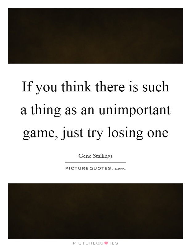 If you think there is such a thing as an unimportant game, just try losing one Picture Quote #1