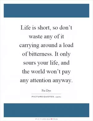 Life is short, so don’t waste any of it carrying around a load of bitterness. It only sours your life, and the world won’t pay any attention anyway Picture Quote #1